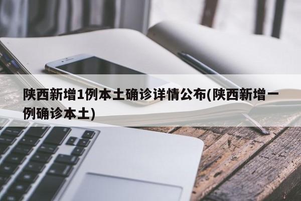 陕西新增1例本土确诊详情公布(陕西新增一例确诊本土)